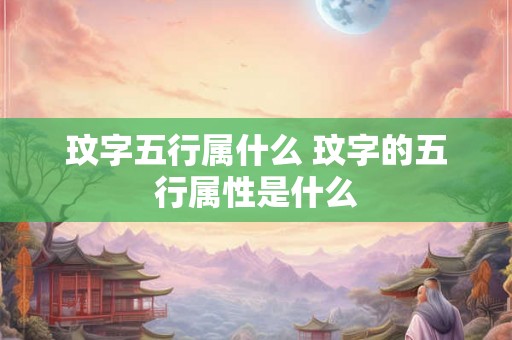 玟字五行属什么 玟字的五行属性是什么