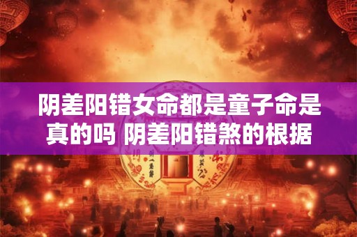 阴差阳错女命都是童子命是真的吗 阴差阳错煞的根据 阴差阳错女命都是童子命是真的吗 阴差阳错煞的根据