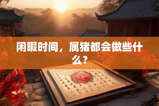闲暇时间，属猪都会做些什么？