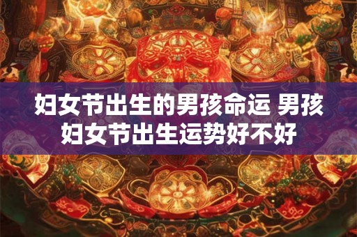 妇女节出生的男孩命运 男孩妇女节出生运势好不好