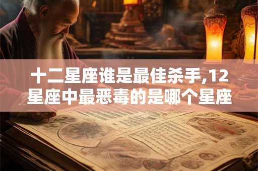 十二星座谁是最佳杀手,12星座中最恶毒的是哪个星座？