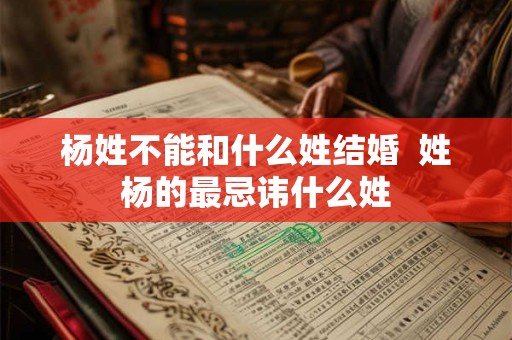 杨姓不能和什么姓结婚  姓杨的最忌讳什么姓