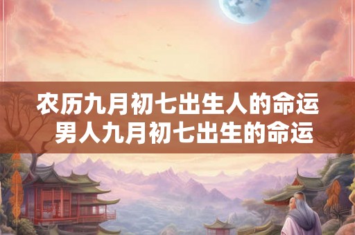 农历九月初七出生人的命运 男人九月初七出生的命运 农历九月初七出生人的命运 男人九月初七出生的命运