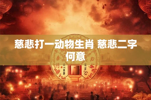 慈悲打一动物生肖 慈悲二字何意