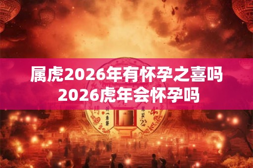 属虎2026年有怀孕之喜吗 2026虎年会怀孕吗