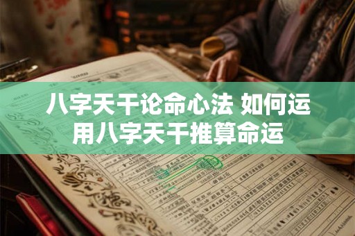 八字天干论命心法 如何运用八字天干推算命运