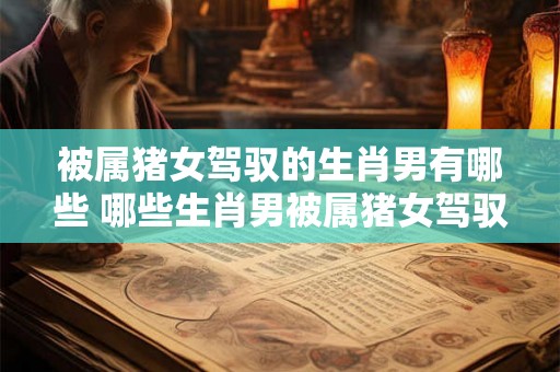 被属猪女驾驭的生肖男有哪些 哪些生肖男被属猪女驾驭