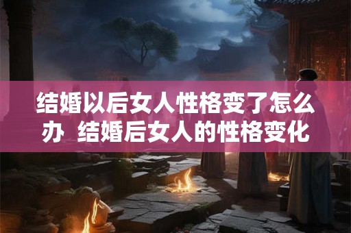 结婚以后女人性格变了怎么办  结婚后女人的性格变化