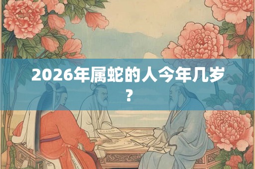 2026年属蛇的人今年几岁？
