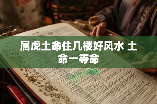 属虎土命住几楼好风水 土命一等命