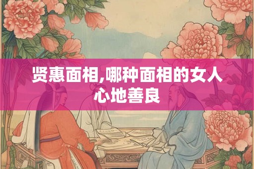贤惠面相,哪种面相的女人心地善良