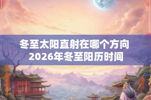 冬至太阳直射在哪个方向 2026年冬至阳历时间