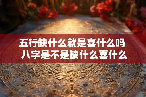 五行缺什么就是喜什么吗  八字是不是缺什么喜什么