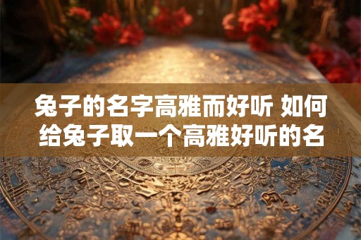 兔子的名字高雅而好听 如何给兔子取一个高雅好听的名字