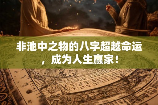 非池中之物的八字超越命运，成为人生赢家！