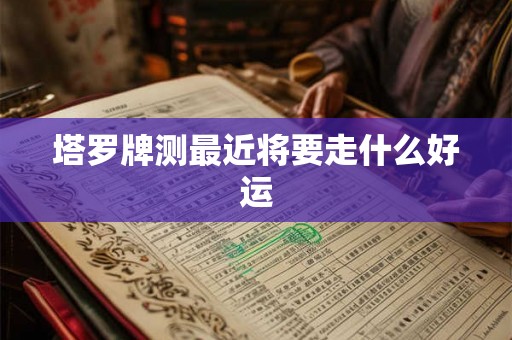 塔罗牌测最近将要走什么好运 塔罗牌测最近将要走什么好运