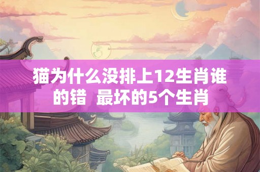 猫为什么没排上12生肖谁的错 最坏的5个生肖 猫为什么没排上12生肖谁的错 最坏的5个生肖