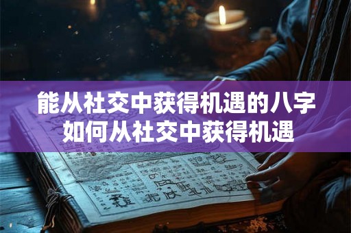 能从社交中获得机遇的八字 如何从社交中获得机遇