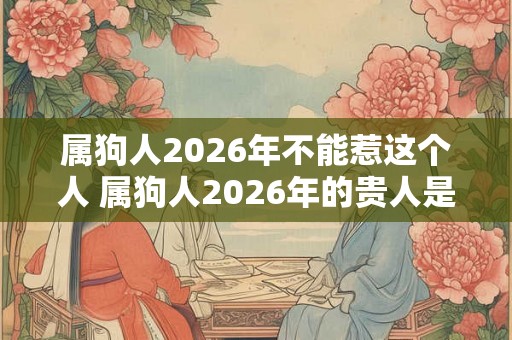 属狗人2026年不能惹这个人 属狗人2026年的贵人是谁
