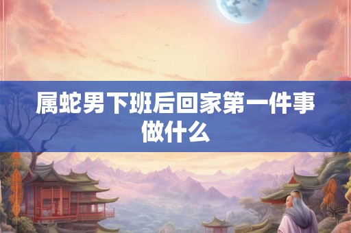 属蛇男下班后回家第一件事做什么