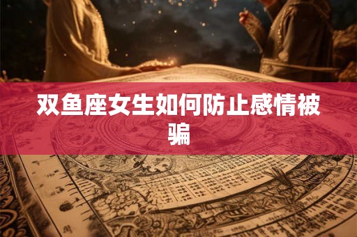 双鱼座女生如何防止感情被骗