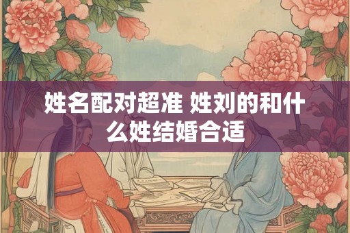 姓名配对超准 姓刘的和什么姓结婚合适
