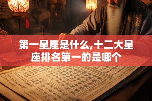 第一星座是什么,十二大星座排名第一的是哪个 第一星座是什么,十二大星座排名第一的是哪个