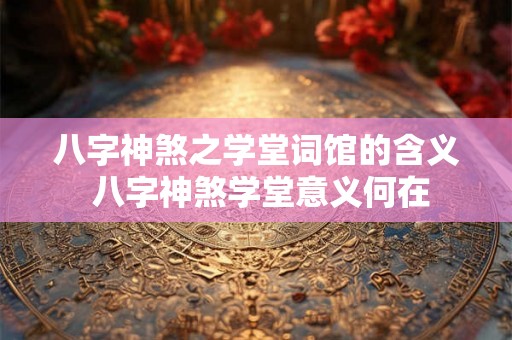 八字神煞之学堂词馆的含义 八字神煞学堂意义何在