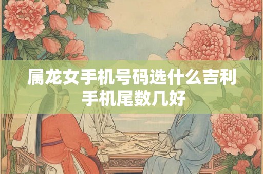 属龙女手机号码选什么吉利 手机尾数几好