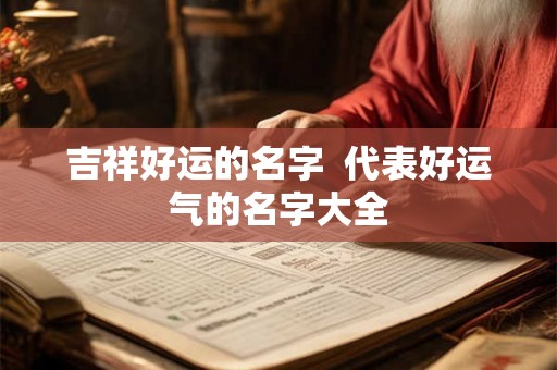 吉祥好运的名字 代表好运气的名字大全 吉祥好运的名字 代表好运气的名字大全