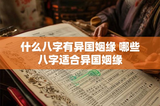什么八字有异国姻缘 哪些八字适合异国姻缘 什么八字有异国姻缘 哪些八字适合异国姻缘