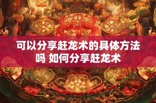 可以分享赶龙术的具体方法吗 如何分享赶龙术 可以分享赶龙术的具体方法吗 如何分享赶龙术
