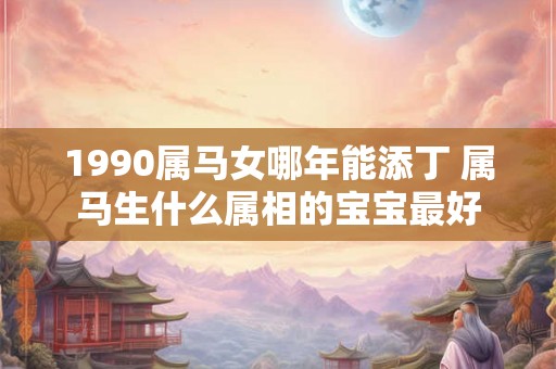 1990属马女哪年能添丁 属马生什么属相的宝宝最好