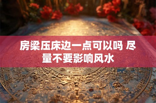 房梁压床边一点可以吗 尽量不要影响风水