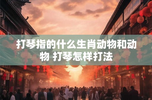 打琴指的什么生肖动物和动物 打琴怎样打法 打琴指的什么生肖动物和动物 打琴怎样打法