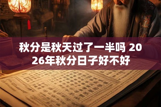 秋分是秋天过了一半吗 2026年秋分日子好不好
