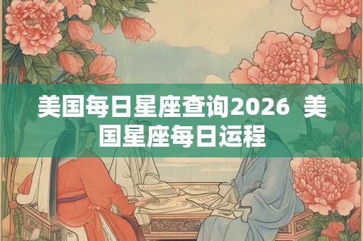 美国每日星座查询2026  美国星座每日运程