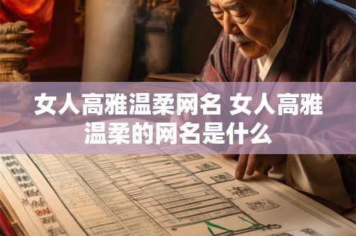 女人高雅温柔网名 女人高雅温柔的网名是什么