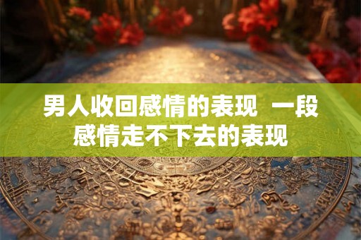 男人收回感情的表现  一段感情走不下去的表现
