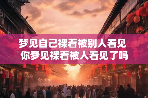 梦见自己裸着被别人看见 你梦见裸着被人看见了吗