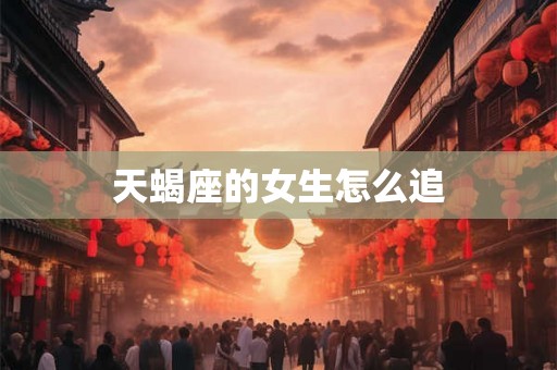 天蝎座的女生怎么追