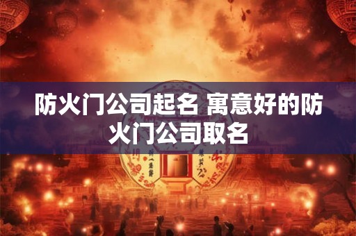 防火门公司起名 寓意好的防火门公司取名