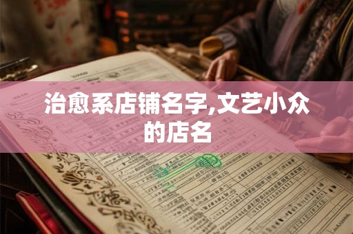 治愈系店铺名字,文艺小众的店名 治愈系店铺名字,文艺小众的店名