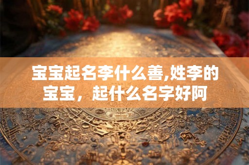 宝宝起名李什么善,姓李的宝宝，起什么名字好阿