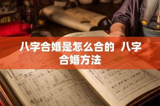 八字合婚是怎么合的 八字合婚方法 八字合婚是怎么合的 八字合婚方法