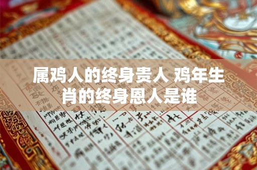 属鸡人的终身贵人 鸡年生肖的终身恩人是谁