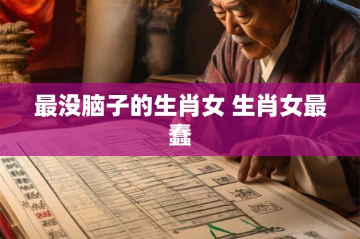 最没脑子的生肖女 生肖女最蠢 最没脑子的生肖女 生肖女最蠢