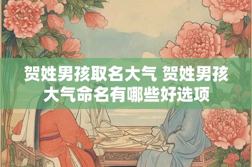贺姓男孩取名大气 贺姓男孩大气命名有哪些好选项