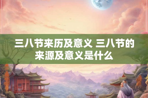 三八节来历及意义 三八节的来源及意义是什么