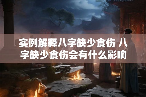 实例解释八字缺少食伤 八字缺少食伤会有什么影响 实例解释八字缺少食伤 八字缺少食伤会有什么影响